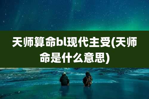 天师算命bl现代主受(天师命是什么意思)