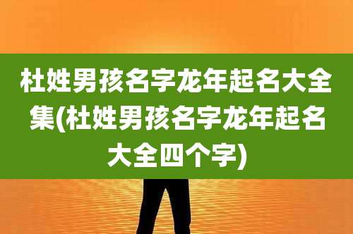杜姓男孩名字龙年起名大全集(杜姓男孩名字龙年起名大全四个字)