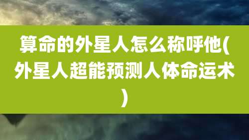 算命的外星人怎么称呼他(外星人超能预测人体命运术)