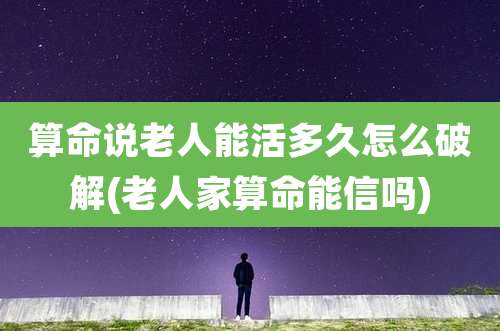 算命说老人能活多久怎么破解(老人家算命能信吗)