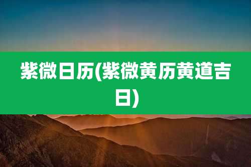 紫微日历(紫微黄历黄道吉日)