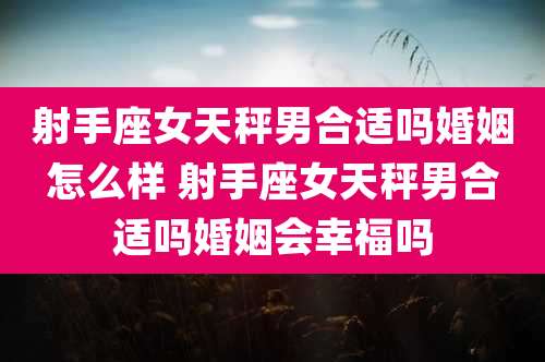射手座女天秤男合适吗婚姻怎么样 射手座女天秤男合适吗婚姻会幸福吗