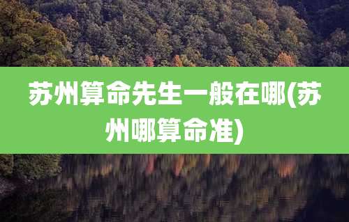 苏州算命先生一般在哪(苏州哪算命准)