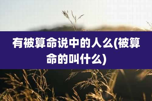 有被算命说中的人么(被算命的叫什么)