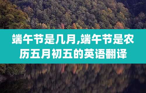 端午节是几月,端午节是农历五月初五的英语翻译
