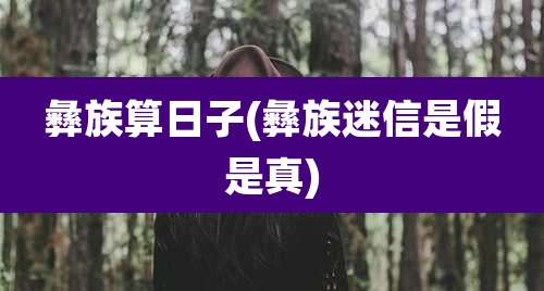 彝族算日子(彝族迷信是假是真)