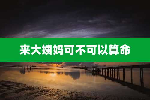 来大姨妈可不可以算命