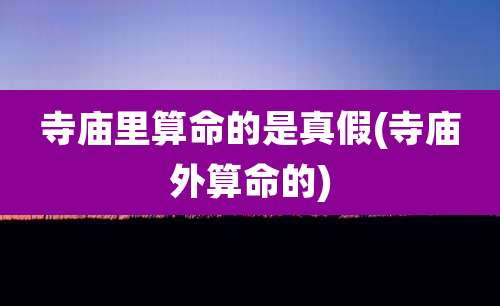 寺庙里算命的是真假(寺庙外算命的)