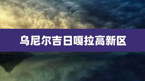 乌尼尔吉日嘎拉高新区