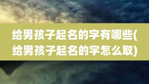 给男孩子起名的字有哪些(给男孩子起名的字怎么取)