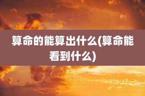 算命的能算出什么(算命能看到什么)