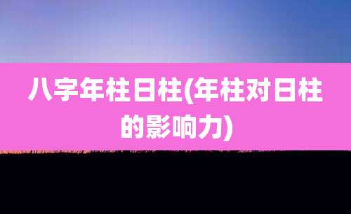 八字年柱日柱(年柱对日柱的影响力)