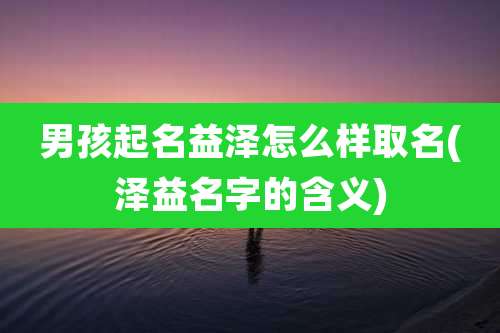 男孩起名益泽怎么样取名(泽益名字的含义)