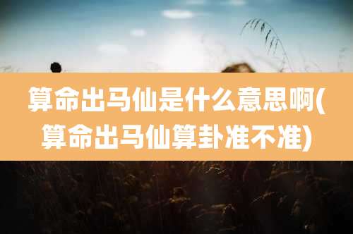 算命出马仙是什么意思啊(算命出马仙算卦准不准)