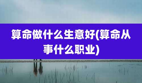 算命做什么生意好(算命从事什么职业)