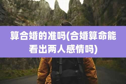算合婚的准吗(合婚算命能看出两人感情吗)