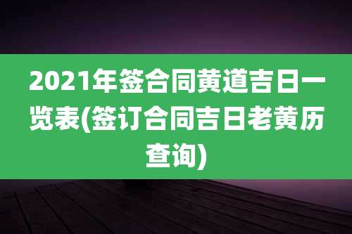 2021年签合同黄道吉日一览表(签订合同吉日老黄历查询)