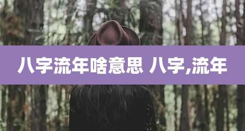 八字流年啥意思 八字,流年