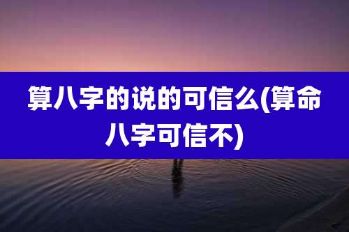 算八字的说的可信么(算命八字可信不)