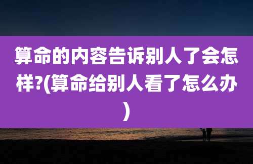 算命的内容告诉别人了会怎样?(算命给别人看了怎么办)