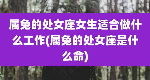 属兔的处女座女生适合做什么工作(属兔的处女座是什么命)