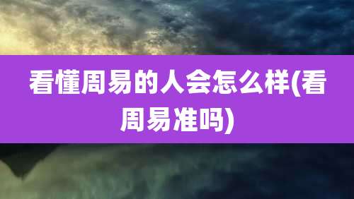 看懂周易的人会怎么样(看周易准吗)