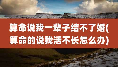 算命说我一辈子结不了婚(算命的说我活不长怎么办)