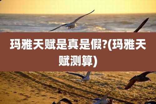 玛雅天赋是真是假?(玛雅天赋测算)