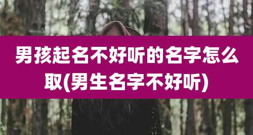 男孩起名不好听的名字怎么取(男生名字不好听)