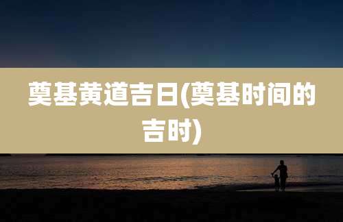 奠基黄道吉日(奠基时间的吉时)