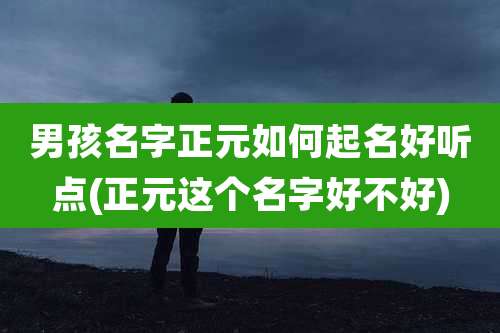 男孩名字正元如何起名好听点(正元这个名字好不好)