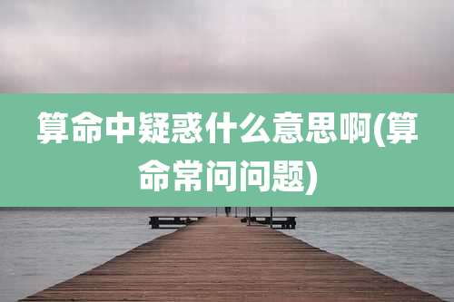 算命中疑惑什么意思啊(算命常问问题)