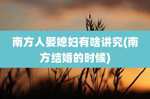 南方人娶媳妇有啥讲究(南方结婚的时候)