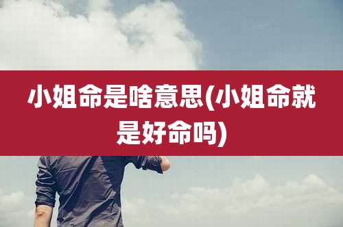 小姐命是啥意思(小姐命就是好命吗)