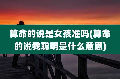 算命的说是女孩准吗(算命的说我聪明是什么意思)