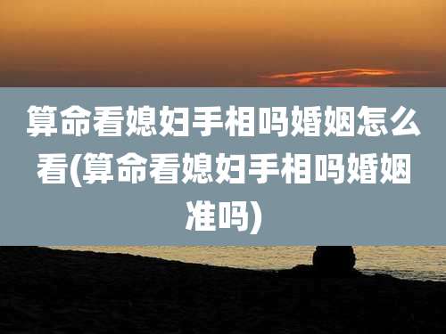 算命看媳妇手相吗婚姻怎么看(算命看媳妇手相吗婚姻准吗)