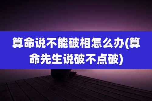 算命说不能破相怎么办(算命先生说破不点破)