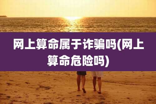 网上算命属于诈骗吗(网上算命危险吗)