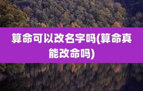 算命可以改名字吗(算命真能改命吗)