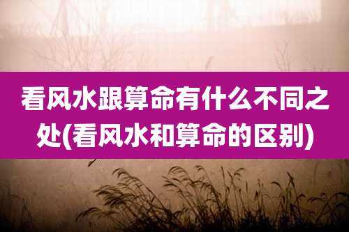 看风水跟算命有什么不同之处(看风水和算命的区别)