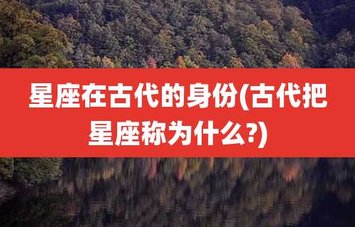 星座在古代的身份(古代把星座称为什么?)