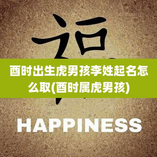 酉时出生虎男孩李姓起名怎么取(酉时属虎男孩)