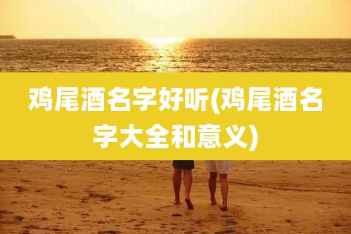 鸡尾酒名字好听(鸡尾酒名字大全和意义)