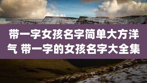 带一字女孩名字简单大方洋气 带一字的女孩名字大全集