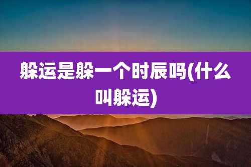 躲运是躲一个时辰吗(什么叫躲运)