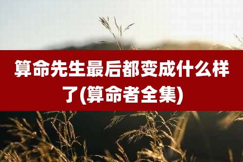 算命先生最后都变成什么样了(算命者全集)