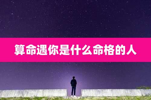 算命遇你是什么命格的人