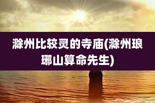 滁州比较灵的寺庙(滁州琅琊山算命先生)
