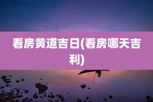 看房黄道吉日(看房哪天吉利)