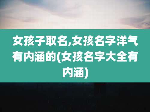 女孩子取名,女孩名字洋气有内涵的(女孩名字大全有内涵)